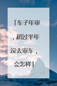 车子年审，超过半年没去审车，会怎样