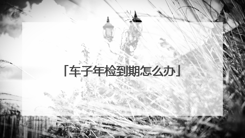 车子年检到期怎么办