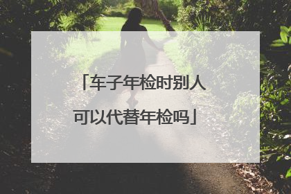 车子年检时别人可以代替年检吗