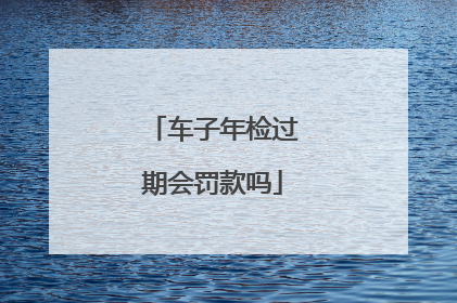 车子年检过期会罚款吗