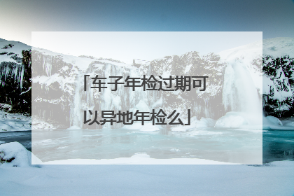 车子年检过期可以异地年检么