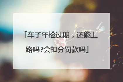 车子年检过期，还能上路吗?会扣分罚款吗