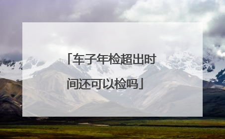 车子年检超出时间还可以检吗
