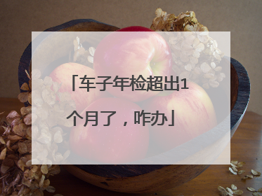 车子年检超出1个月了，咋办