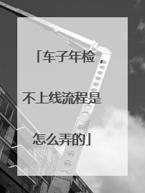 车子年检，不上线流程是怎么弄的