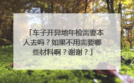 车子开异地年检需要本人去吗？如果不用需要哪些材料啊？谢谢？