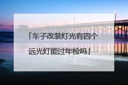 车子改装灯光有四个远光灯能过年检吗