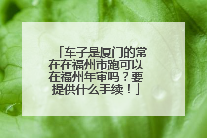 车子是厦门的常在在福州市跑可以在福州年审吗？要提供什么手续！