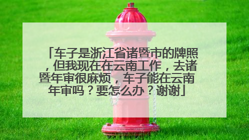 车子是浙江省诸暨市的牌照，但我现在在云南工作，去诸暨年审很麻烦，车子能在云南年审吗？要怎么办？谢谢