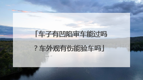 车子有凹陷审车能过吗？车外观有伤能验车吗
