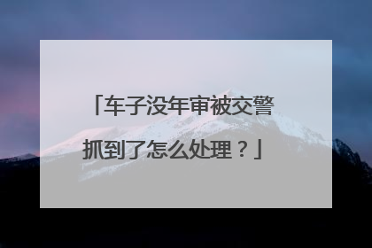 车子没年审被交警抓到了怎么处理？