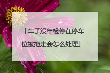 车子没年检停在停车位被拖走会怎么处理