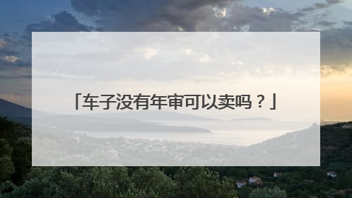车子没有年审可以卖吗？