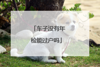 车子没有年检能过户吗