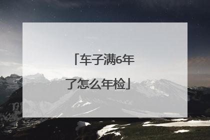 车子满6年了怎么年检