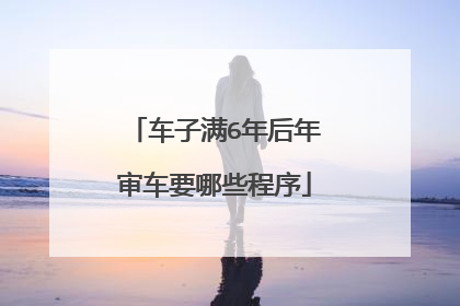 车子满6年后年审车要哪些程序
