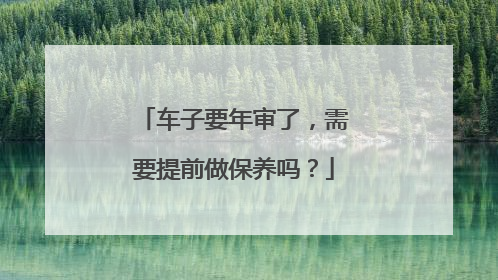 车子要年审了，需要提前做保养吗？
