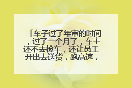 车子过了年审的时间，过了一个月了，车主还不去检车，还让员工开出去送货，跑高速，这个怎么办