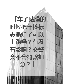 车子贴膜的时候把年检标志撕烂了可以上路吗？有没有影响？交警会不会罚款扣分？