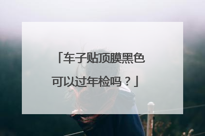车子贴顶膜黑色可以过年检吗？