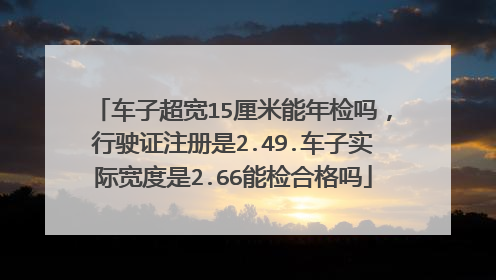 车子超宽15厘米能年检吗，行驶证注册是2.49.车子实际宽度是2.66能检合格吗