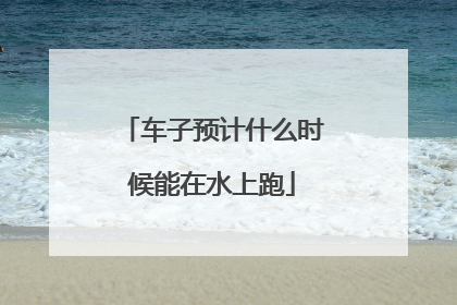 车子预计什么时候能在水上跑