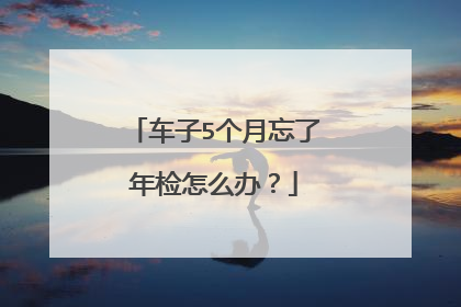 车子5个月忘了年检怎么办？