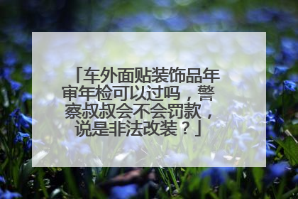 车外面贴装饰品年审年检可以过吗，警察叔叔会不会罚款，说是非法改装？