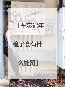 车忘记年检了会有什么处罚