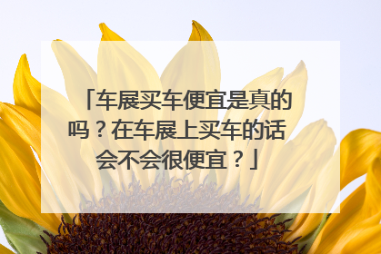 车展买车便宜是真的吗？在车展上买车的话会不会很便宜？