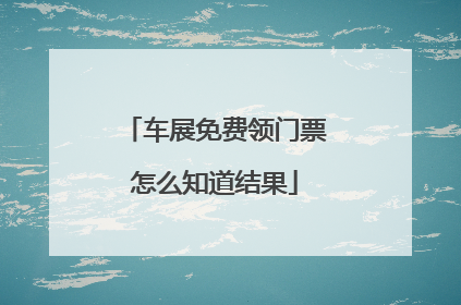 车展免费领门票怎么知道结果