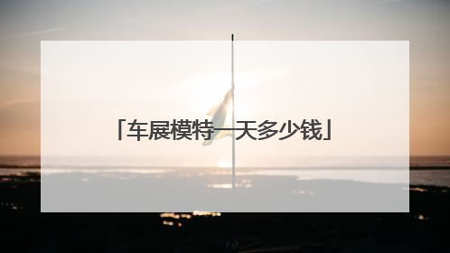 车展模特一天多少钱