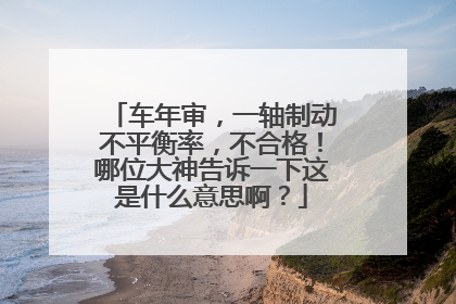 车年审，一轴制动不平衡率，不合格！哪位大神告诉一下这是什么意思啊？