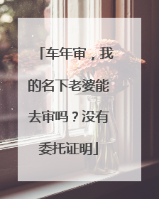 车年审，我的名下老婆能去审吗？没有委托证明