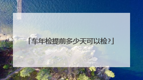 车年检提前多少天可以检?