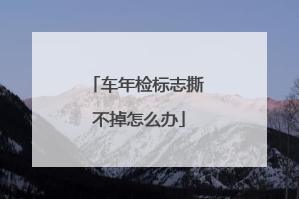 车年检标志撕不掉怎么办
