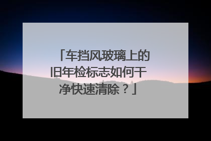 车挡风玻璃上的旧年检标志如何干净快速清除？