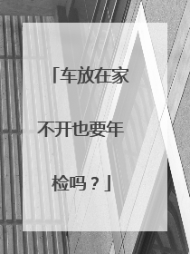 车放在家不开也要年检吗？