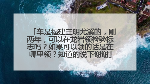 车是福建三明尤溪的，刚两年，可以在龙岩领检验标志吗？如果可以领的话是在哪里领？知道的说下谢谢