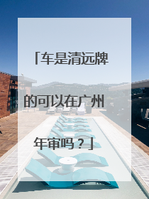 车是清远牌的可以在广州年审吗？