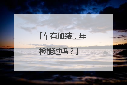 车有加装，年检能过吗？