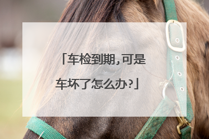 车检到期,可是车坏了怎么办?