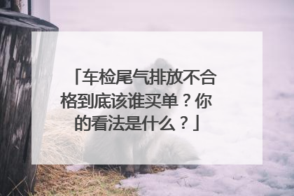 车检尾气排放不合格到底该谁买单？你的看法是什么？
