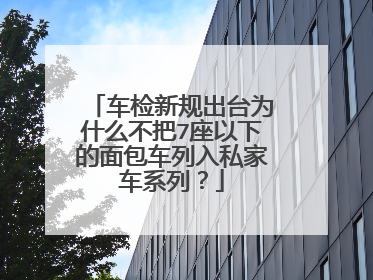 车检新规出台为什么不把7座以下的面包车列入私家车系列？