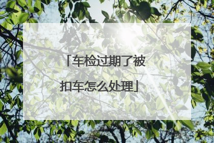 车检过期了被扣车怎么处理