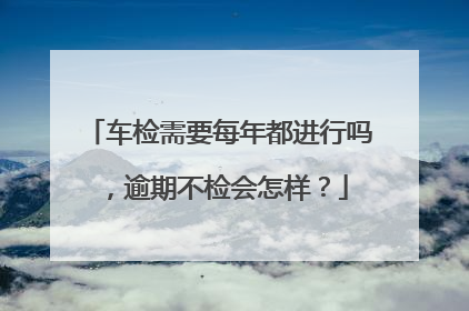 车检需要每年都进行吗，逾期不检会怎样？