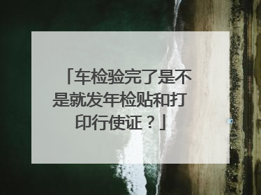 车检验完了是不是就发年检贴和打印行使证？