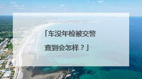 车没年检被交警查到会怎样？
