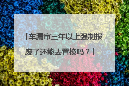 车漏审三年以上强制报废了还能去置换吗？