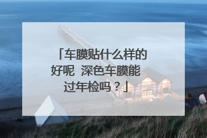 车膜贴什么样的好呢 深色车膜能过年检吗？